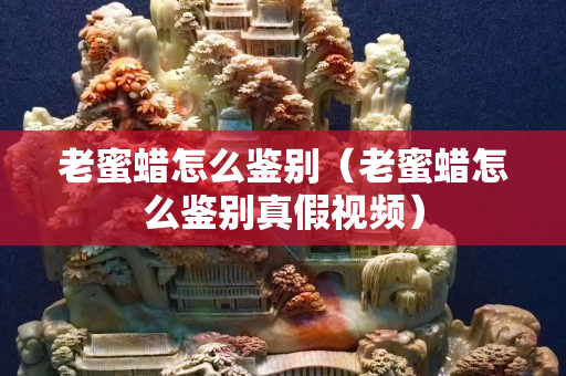 老蜜蜡怎么鉴别（老蜜蜡怎么鉴别真假视频）