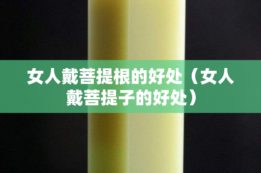 女人戴菩提根的好处（女人戴菩提子的好处）