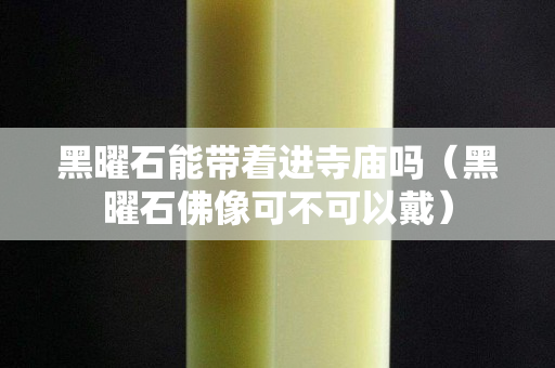 黑曜石能带着进寺庙吗（黑曜石佛像可不可以戴）