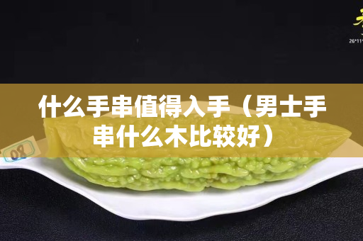 什么手串值得入手（男士手串什么木比较好）