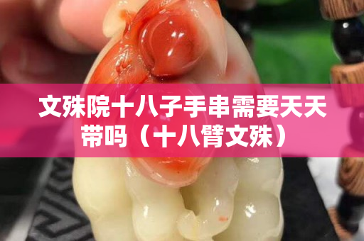 文殊院十八子手串需要天天带吗（十八臂文殊）