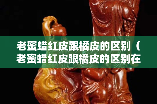 老蜜蜡红皮跟橘皮的区别（老蜜蜡红皮跟橘皮的区别在哪）