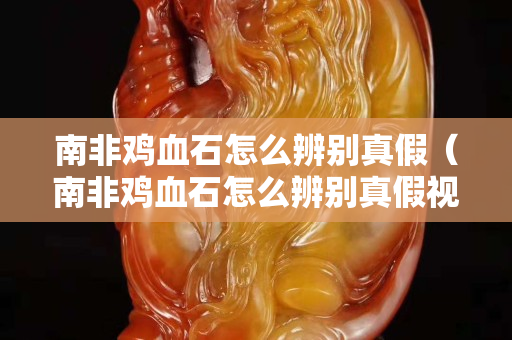 南非鸡血石怎么辨别真假（南非鸡血石怎么辨别真假视频）