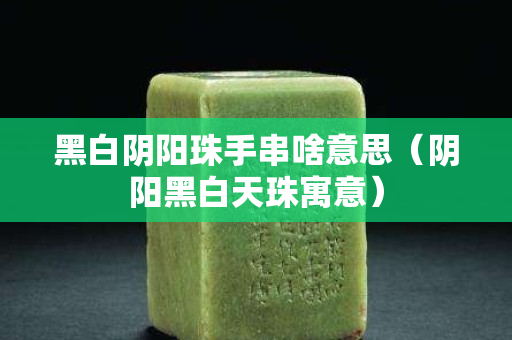 黑白阴阳珠手串啥意思（阴阳黑白天珠寓意）