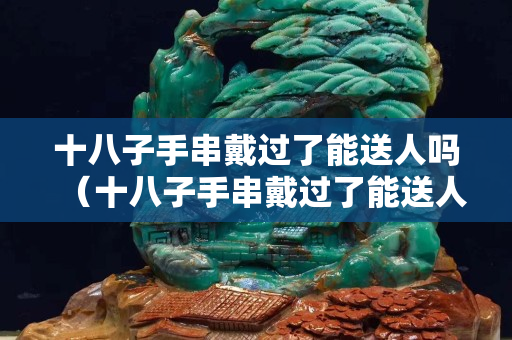 十八子手串戴过了能送人吗（十八子手串戴过了能送人吗）