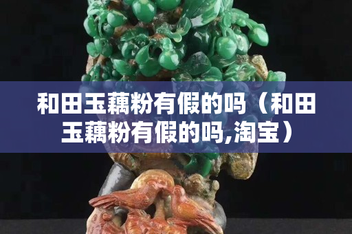 和田玉藕粉有假的吗（和田玉藕粉有假的吗,淘宝）