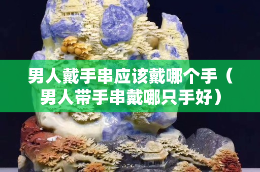 男人戴手串应该戴哪个手（男人带手串戴哪只手好）