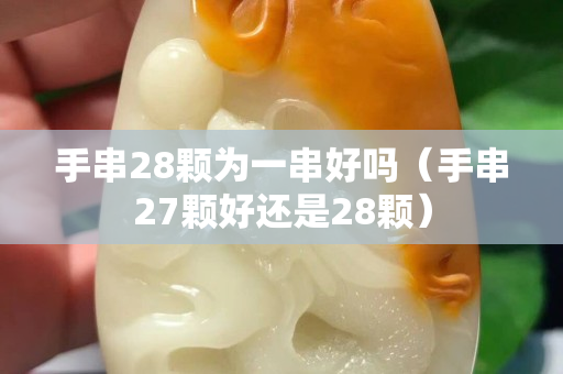 手串28颗为一串好吗（手串27颗好还是28颗）