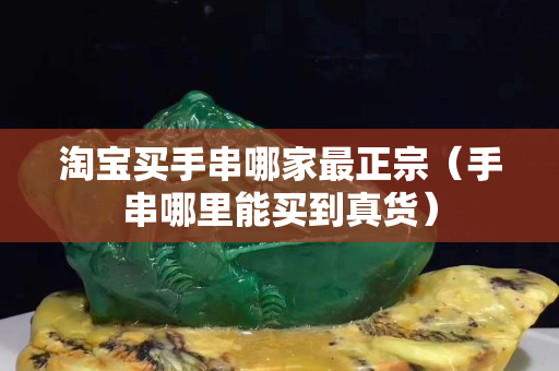 淘宝买手串哪家最正宗（手串哪里能买到真货）