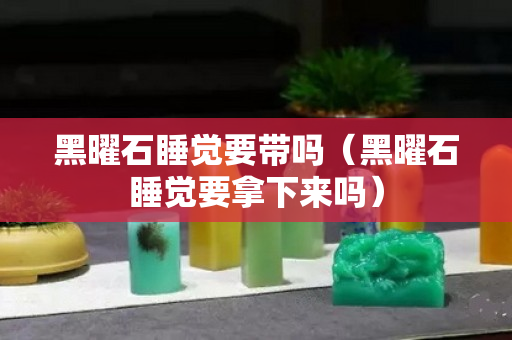 黑曜石睡觉要带吗（黑曜石睡觉要拿下来吗）