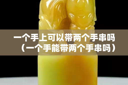一个手上可以带两个手串吗（一个手能带两个手串吗）