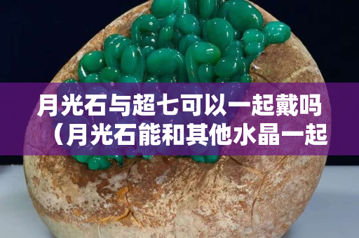月光石与超七可以一起戴吗（月光石能和其他水晶一起戴吗）