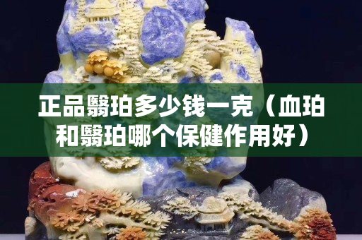 正品翳珀多少钱一克（血珀和翳珀哪个保健作用好）