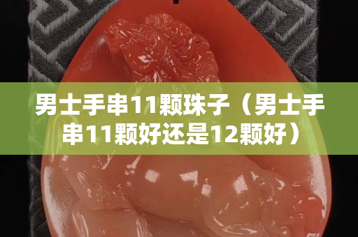 男士手串11颗珠子（男士手串11颗好还是12颗好）