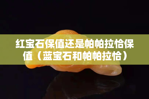 红宝石保值还是帕帕拉恰保值（蓝宝石和帕帕拉恰）