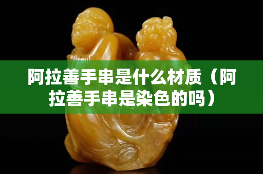 阿拉善手串是什么材质（阿拉善手串是染色的吗）