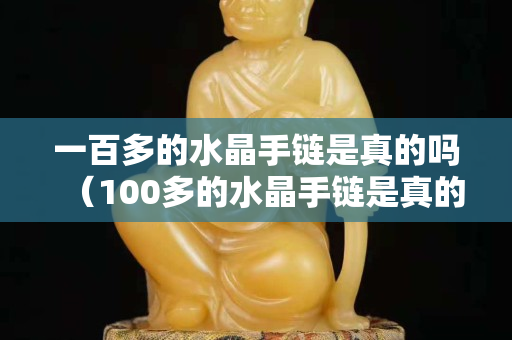 一百多的水晶手链是真的吗（100多的水晶手链是真的吗）