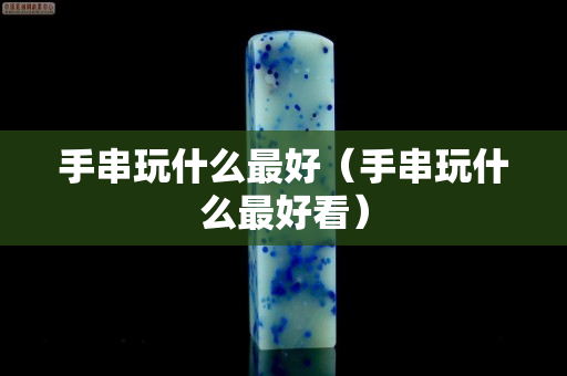 手串玩什么最好（手串玩什么最好看）