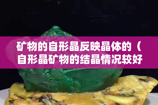 矿物的自形晶反映晶体的（自形晶矿物的结晶情况较好）