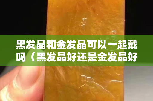黑发晶和金发晶可以一起戴吗（黑发晶好还是金发晶好）
