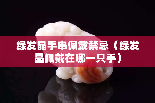 绿发晶手串佩戴禁忌（绿发晶佩戴在哪一只手）