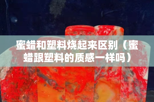 蜜蜡和塑料烧起来区别（蜜蜡跟塑料的质感一样吗）