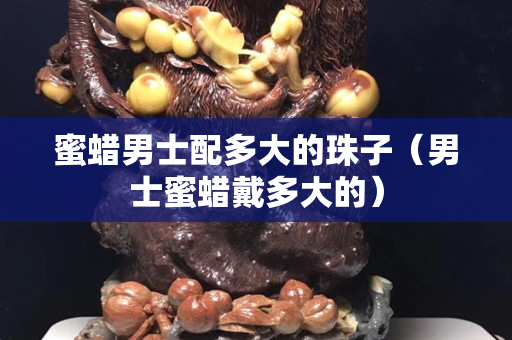 蜜蜡男士配多大的珠子（男士蜜蜡戴多大的）