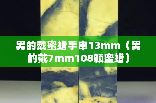 男的戴蜜蜡手串13mm（男的戴7mm108颗蜜蜡）