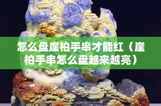 怎么盘崖柏手串才能红（崖柏手串怎么盘越来越亮）