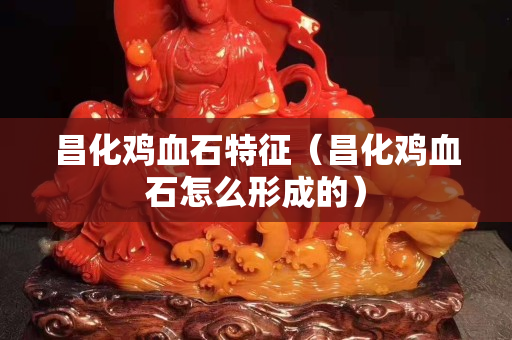 昌化鸡血石特征（昌化鸡血石怎么形成的）