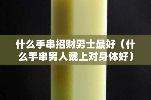 什么手串招财男士最好（什么手串男人戴上对身体好）