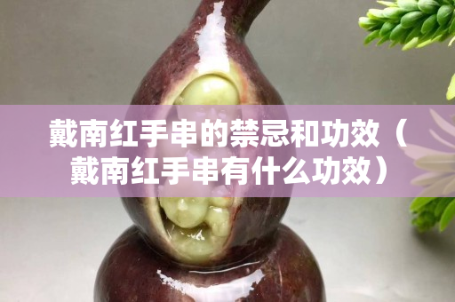 戴南红手串的禁忌和功效（戴南红手串有什么功效）