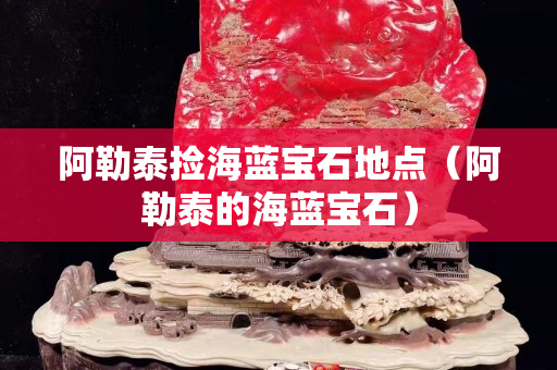 阿勒泰捡海蓝宝石地点（阿勒泰的海蓝宝石）