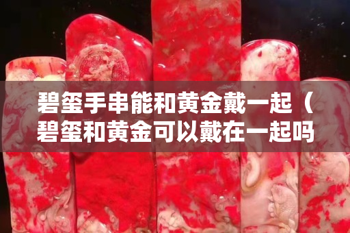 碧玺手串能和黄金戴一起（碧玺和黄金可以戴在一起吗？）