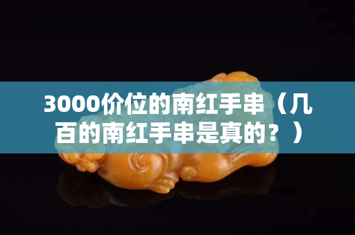 3000价位的南红手串（几百的南红手串是真的？）