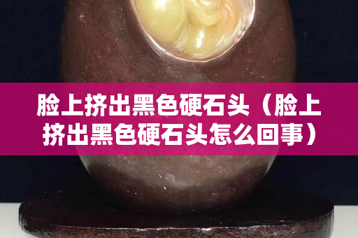 脸上挤出黑色硬石头（脸上挤出黑色硬石头怎么回事）