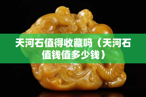 天河石值得收藏吗（天河石值钱值多少钱）