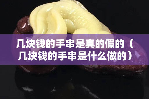 几块钱的手串是真的假的（几块钱的手串是什么做的）