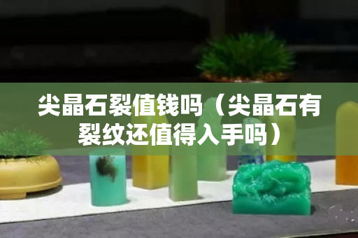 尖晶石裂值钱吗（尖晶石有裂纹还值得入手吗）