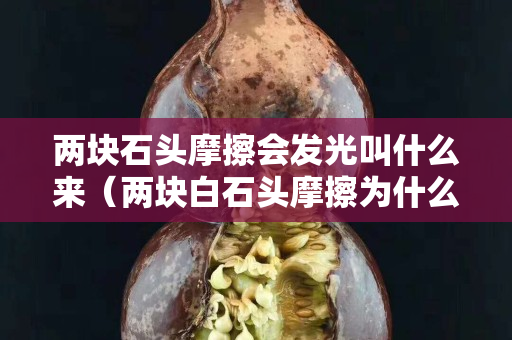 两块石头摩擦会发光叫什么来（两块白石头摩擦为什么要出火光）