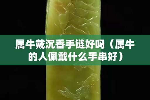 属牛戴沉香手链好吗（属牛的人佩戴什么手串好）