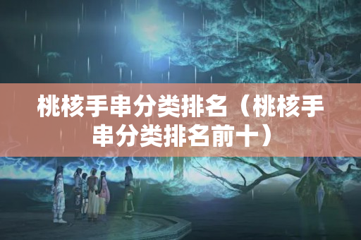 桃核手串分类排名（桃核手串分类排名前十）