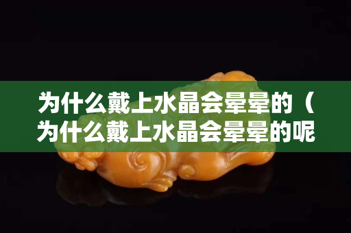 为什么戴上水晶会晕晕的（为什么戴上水晶会晕晕的呢）