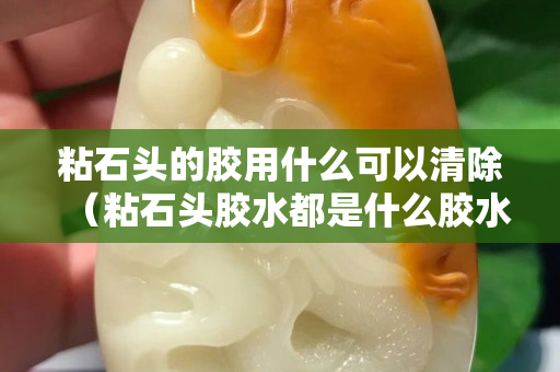 粘石头的胶用什么可以清除（粘石头胶水都是什么胶水）
