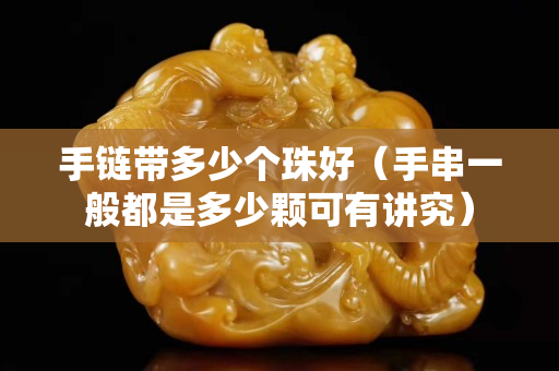 手链带多少个珠好（手串一般都是多少颗可有讲究）