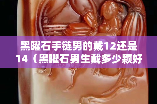 黑曜石手链男的戴12还是14（黑曜石男生戴多少颗好）