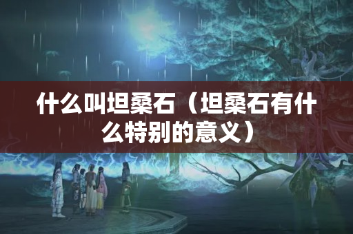 什么叫坦桑石（坦桑石有什么特别的意义）
