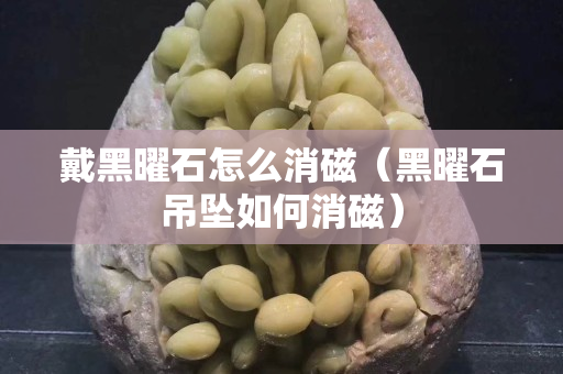 戴黑曜石怎么消磁（黑曜石吊坠如何消磁）