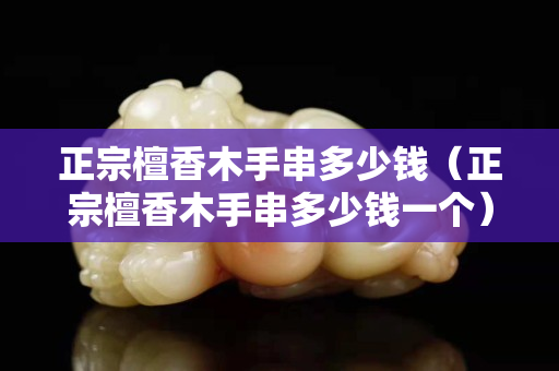 正宗檀香木手串多少钱（正宗檀香木手串多少钱一个）
