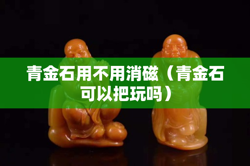 青金石用不用消磁（青金石可以把玩吗）